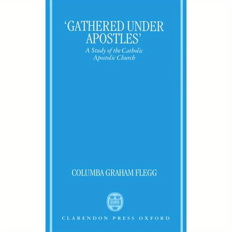 Gathered Under Apostles: A Study of the Catholic Apostolic Church