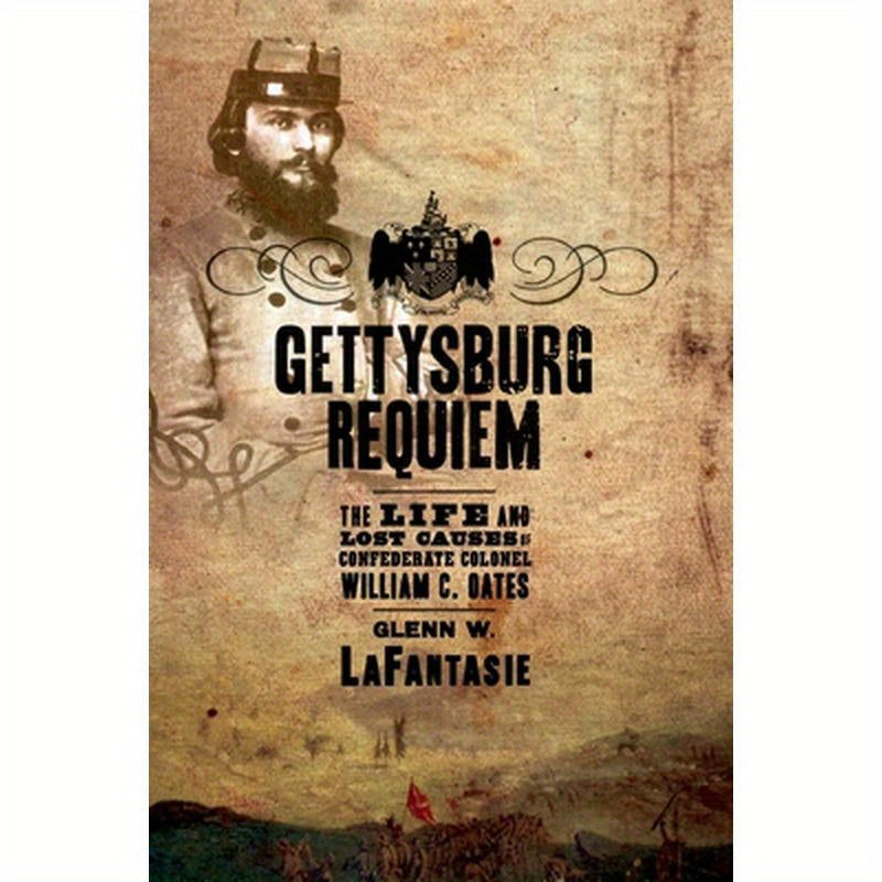 Gettysburg Requiem: The Life and Lost Causes of Confederate Colonel William C. Oates