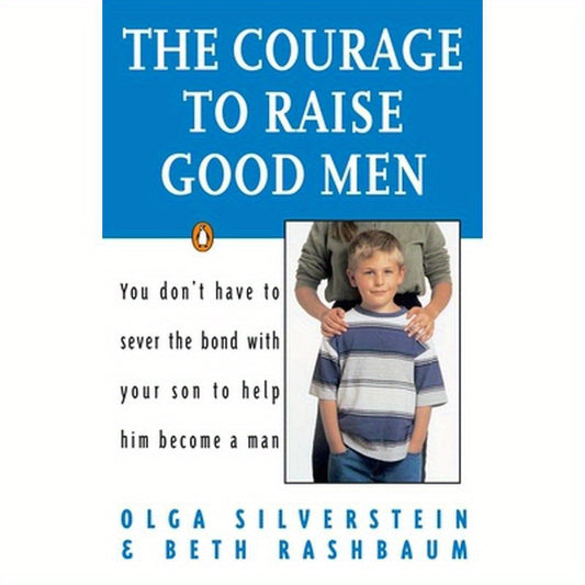 The Courage to Raise Good Men: You Don't Have to Sever the Bond with Your Son to Help Him Become a Man