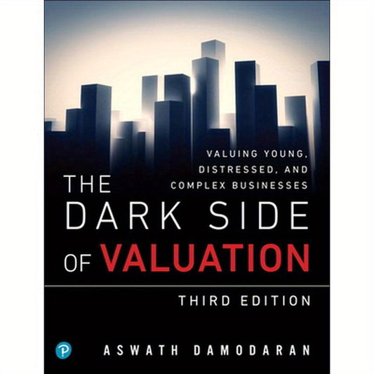 The Dark Side of Valuation: Valuing Young, Distressed, and Complex Businesses