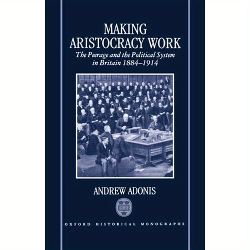 Making Aristocracy Work: The Peerage and the Political System in Britain 1884-1914