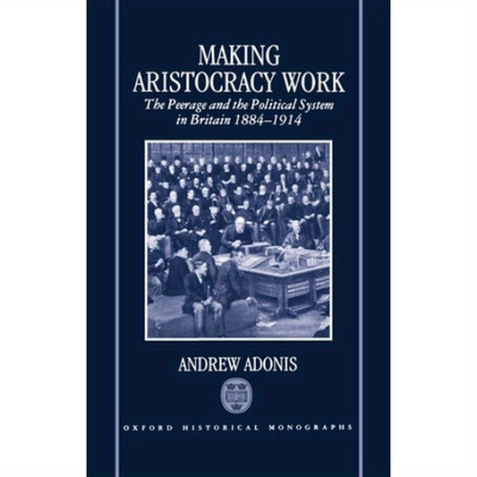 Making Aristocracy Work: The Peerage and the Political System in Britain 1884-1914