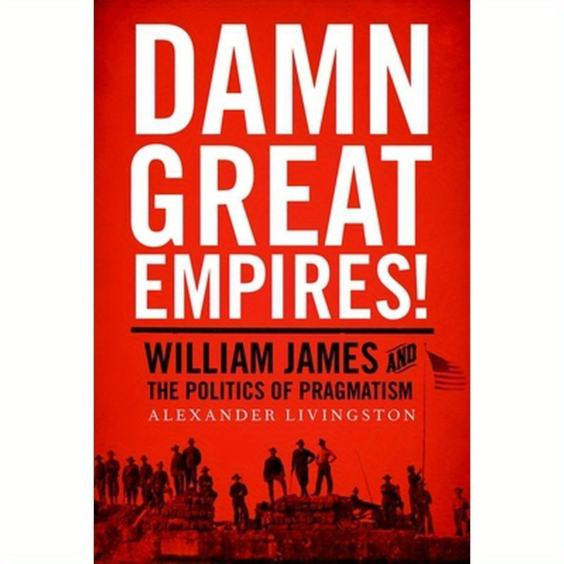 Damn Great Empires!: William James and the Politics of Pragmatism
