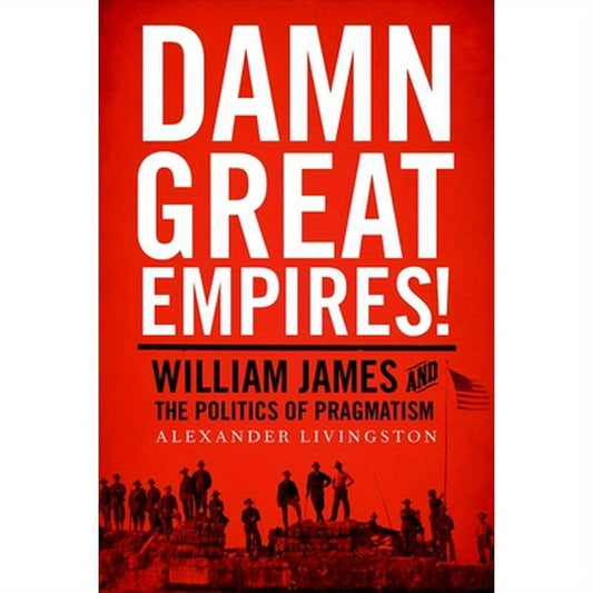 Damn Great Empires!: William James and the Politics of Pragmatism