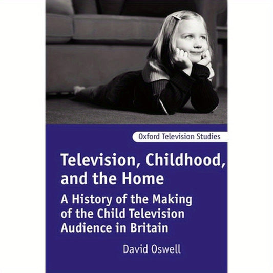 Television, Childhood, and the Home: A History of the Making of the Child Television Audience in Britain