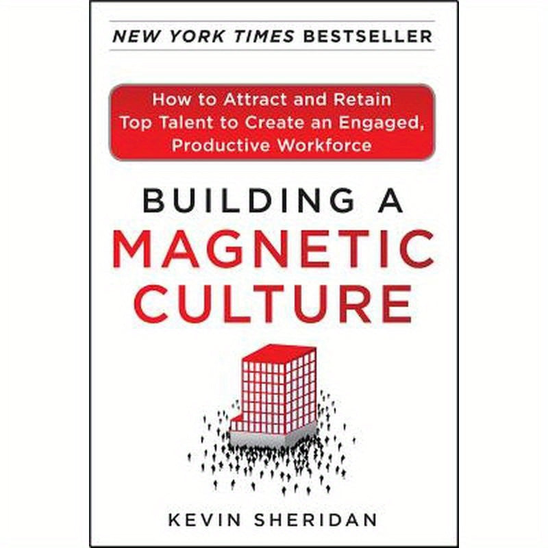 Building a Magnetic Culture: How to Attract and Retain Top Talent to Create an Engaged, Productive Workforce