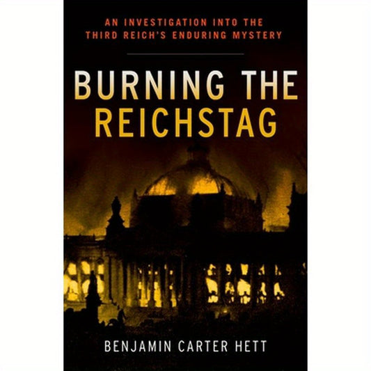 Burning the Reichstag: An Investigation Into the Third Reich's Enduring Mystery