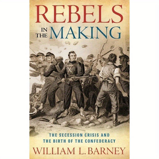Rebels in the Making: The Secession Crisis and the Birth of the Confederacy
