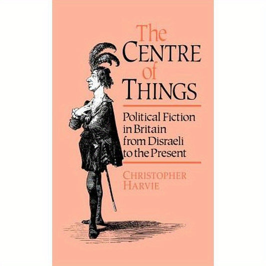 The Centre of Things: Political Fiction in Britain from Disraeli to the Present