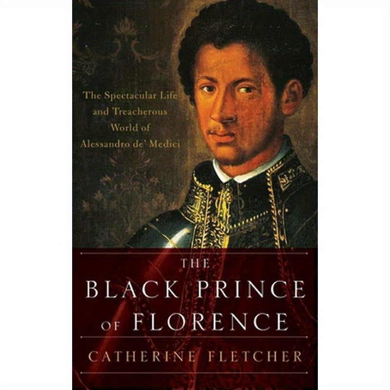 Black Prince of Florence: The Spectacular Life and Treacherous World of Alessandro De' Medici