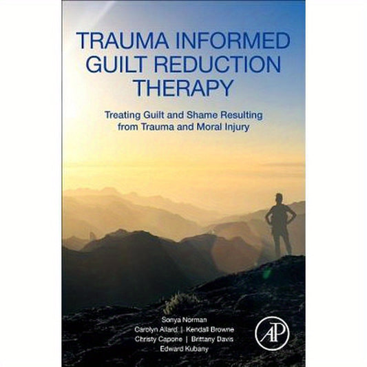 Trauma Informed Guilt Reduction Therapy: Treating Guilt and Shame Resulting from Trauma and Moral Injury
