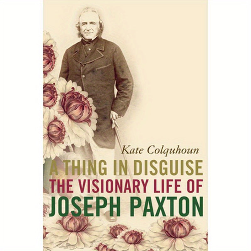 A Thing in Disguise: The Visionary Life of Joseph Paxton