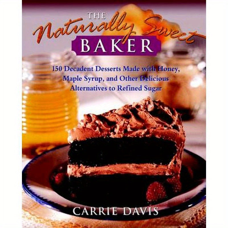 The Naturally Sweet Baker: 150 Decadent Desserts Made with Honey, Maple Syrup, and Other Delicious Alternatives to Refined Sugar