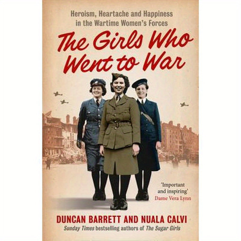 The Girls Who Went to War: Heroism, Heartache and Happiness in the Wartime Women's Forces