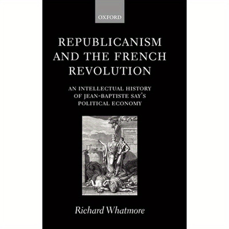 Republicanism and the French Revolution: An Intellectual History of Jean-Baptiste Say's Political Economy