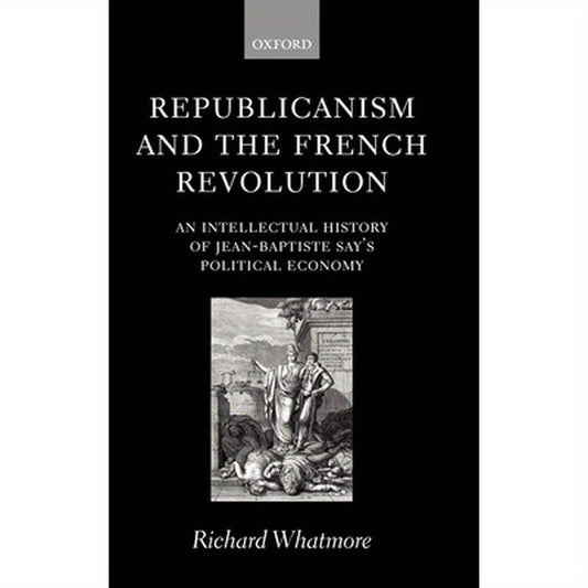 Republicanism and the French Revolution: An Intellectual History of Jean-Baptiste Say's Political Economy
