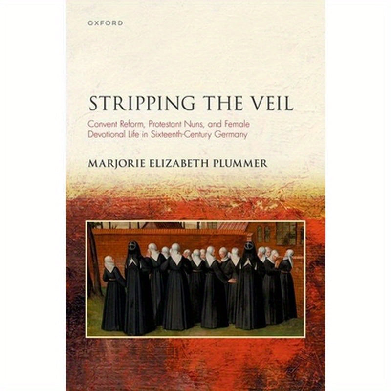 Stripping the Veil: Convent Reform, Protestant Nuns, and Female Devotional Life in Sixteenth Century Germany