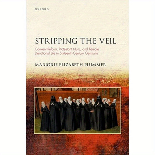 Stripping the Veil: Convent Reform, Protestant Nuns, and Female Devotional Life in Sixteenth Century Germany