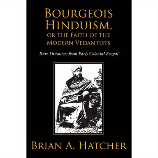 Bourgeois Hinduism, or Faith of the Modern Vedantists: Rare Discourses from Early Colonial Bengal