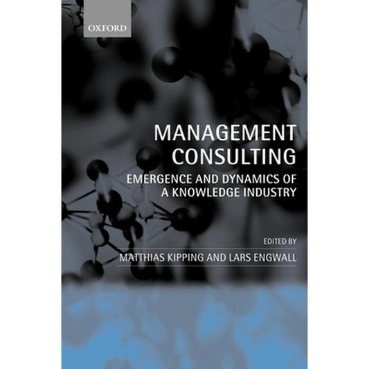 Management Consulting: Emergence and Dynamics of a Knowledge Industry