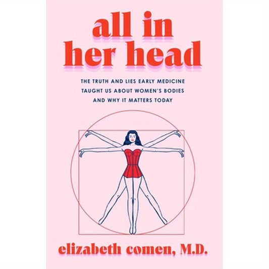 All in Her Head: The Truth and Lies Early Medicine Taught Us about Women's Bodies and Why It Matters Today