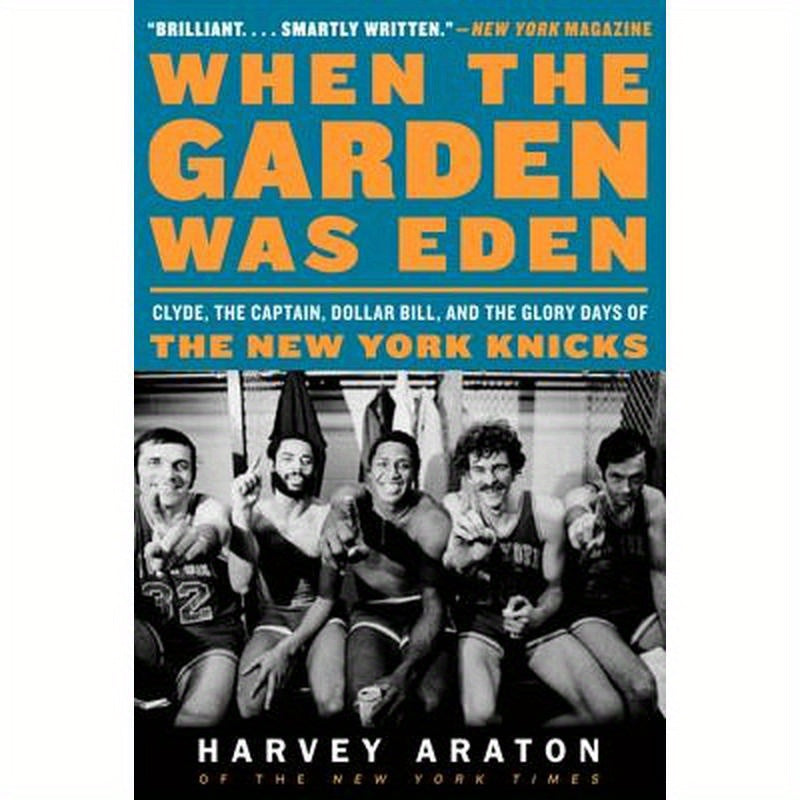 When the Garden Was Eden: Clyde, the Captain, Dollar Bill, and the Glory Days of the New York Knicks
