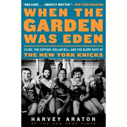 When the Garden Was Eden: Clyde, the Captain, Dollar Bill, and the Glory Days of the New York Knicks