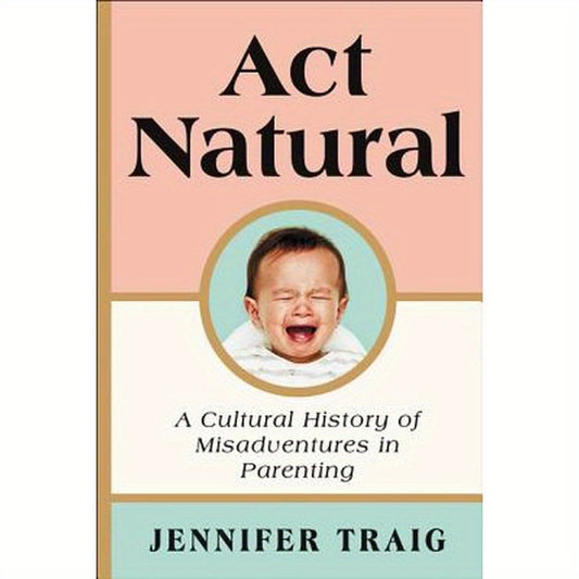 ACT Natural: A Cultural History of Misadventures in Parenting