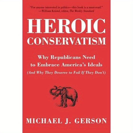 Heroic Conservatism: Why Republicans Need to Embrace America's Ideals (and Why They Deserve to Fail If They Don't)