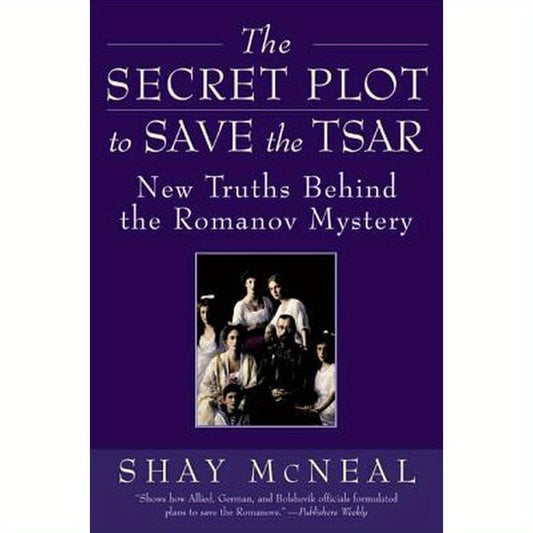The Secret Plot to Save the Tsar: New Truths Behind the Romanov Mystery