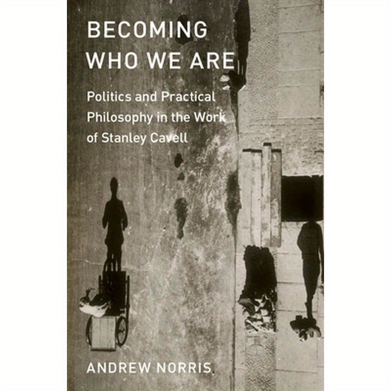 Becoming Who We Are: Politics and Practical Philosophy in the Work of Stanley Cavell
