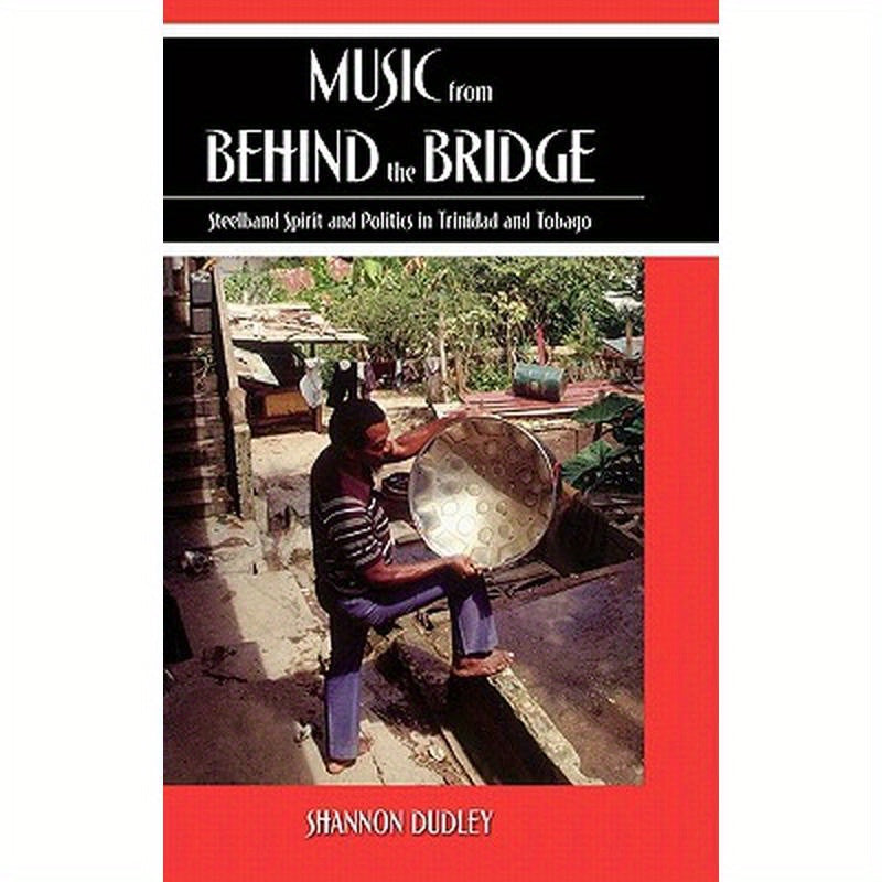 Music from Behind the Bridge: Steelband Aesthetics and Politics in Trinidad and Tobago
