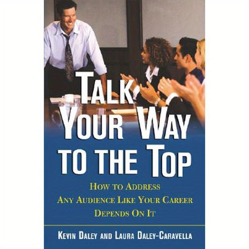 Talk Your Way to the Top: How to Address Any Audience Like Your Career Depends On It