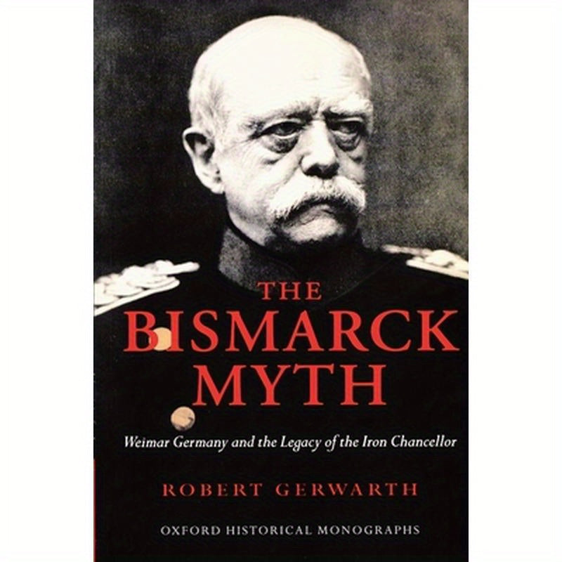 The Bismarck Myth: Weimar Germany and the Legacy of the Iron Chancellor