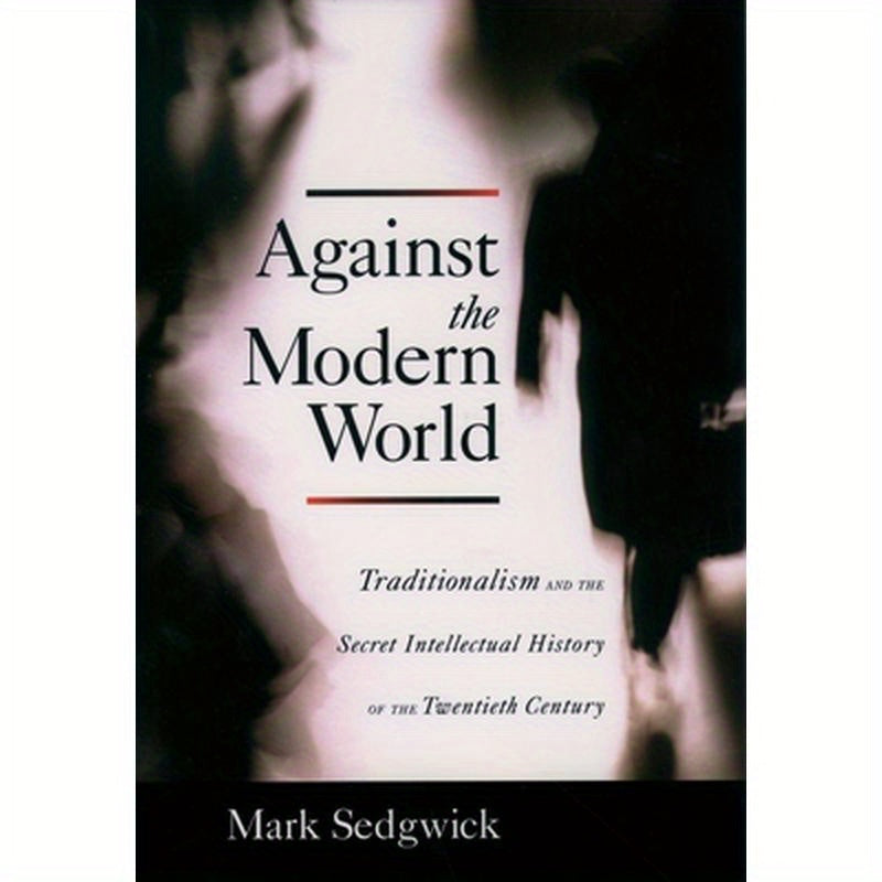 Against the Modern World: Traditionalism and the Secret Intellectual History of the Twentieth Century