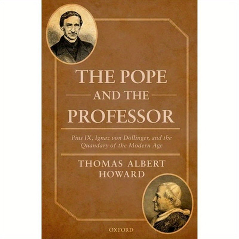 Pope and the Professor: Pius IX, Ignaz Von Dollinger, and the Quandary of the Modern Age