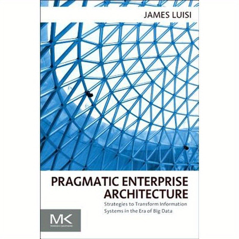 Pragmatic Enterprise Architecture: Strategies to Transform Information Systems in the Era of Big Data