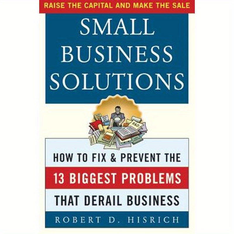 Small Business Solutions: How to Fix and Prevent the Thirteen Biggest Problems That Derail Business