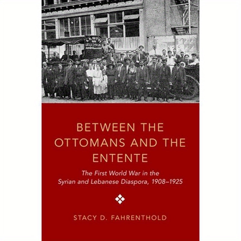 Between the Ottomans and the Entente: The First World War in the Syrian and Lebanese Diaspora, 1908-1925
