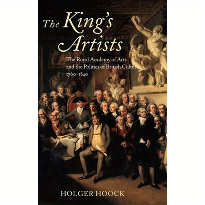The King's Artists: The Royal Academy of Arts and the Politics of British Culture 1760-1840