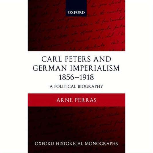 Carl Peters and German Imperialism 1856-1918: A Political Biography