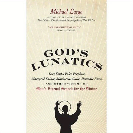 God's Lunatics: Lost Souls, False Prophets, Martyred Saints, Murderous Cults, Demonic Nuns, and Other Victims of Man's Eternal Search for the Divine