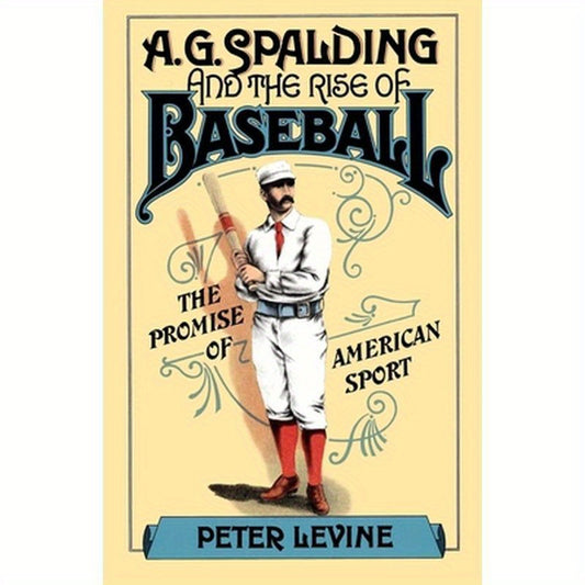 A. G. Spalding and the Rise of Baseball: The Promise of American Sport