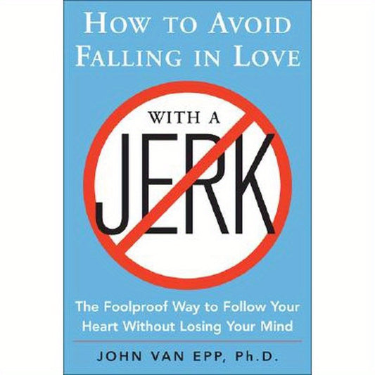 How to Avoid Falling in Love with a Jerk: The Foolproof Way to Follow Your Heart Without Losing Your Mind