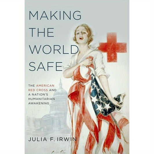 Making the World Safe: The American Red Cross and a Nation's Humanitarian Awakening