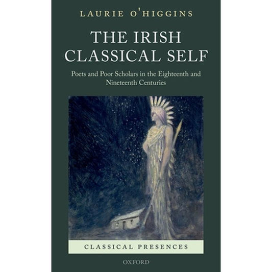 Irish Classical Self: Poets and Poor Scholars in the Eighteenth and Nineteenth Centuries