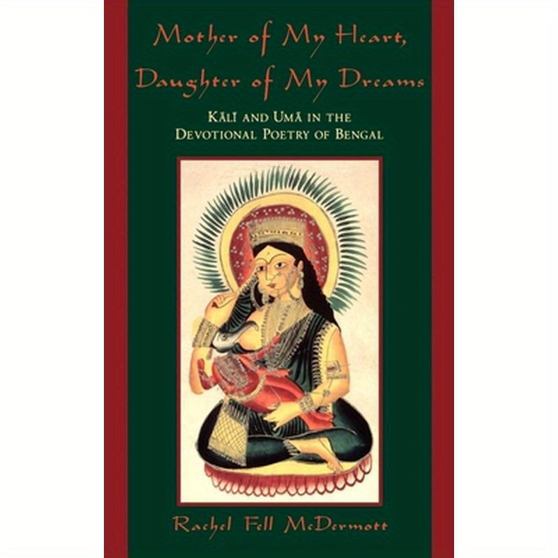 Mother of My Heart, Daughter of My Dreams: Kali and Uma in the Devotional Poetry of Bengal