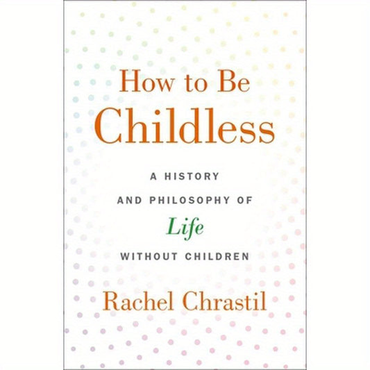 How to Be Childless: A History and Philosophy of Life Without Children