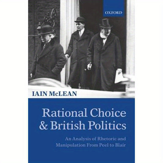 Rational Choice and British Politics: An Analysis of Rhetoric and Manipulation from Peel to Blair