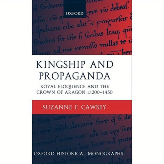 Kingship and Propaganda: Royal Eloquence and the Crown of Aragon C. 1200-1450